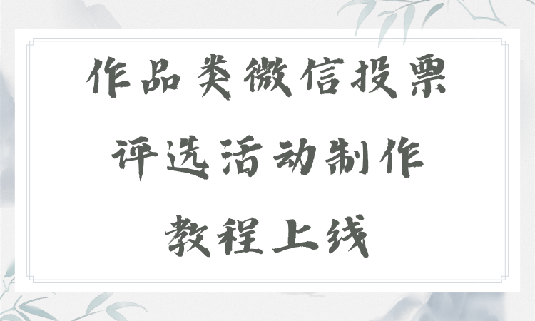 作品类微信投票评选活动制作教程上线，手把手教你完整搭建流程