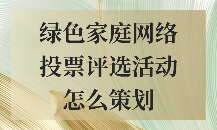 绿色家庭网络投票评选活动怎么策划？详细流程分享