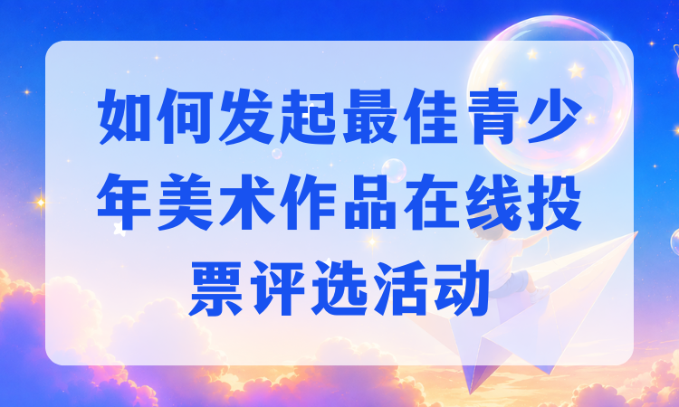如何发起最佳青少年美术作品在线投票评选活动？手把手教你