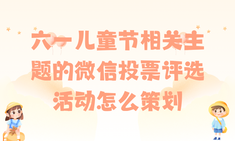 六一儿童节相关主题的微信投票评选活动怎么策划？详细教程分享