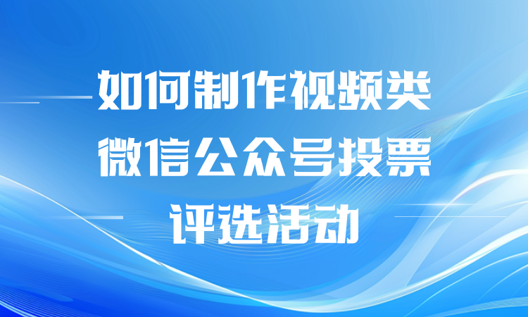 如何制作视频类微信公众号投票评选活动？七步轻松完成