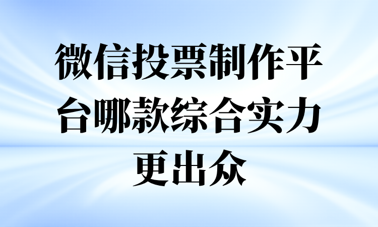 微信投票制作平台哪款综合实力更出众？全流程整理如下