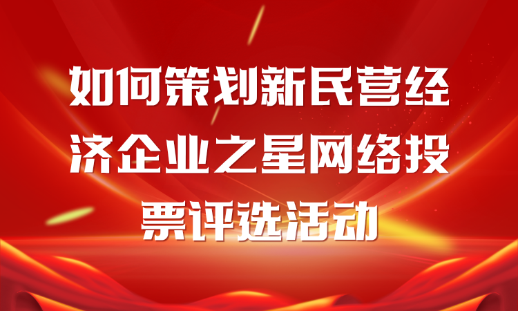 如何策划新民营经济企业之星网络投票评选活动？详细教程看这儿