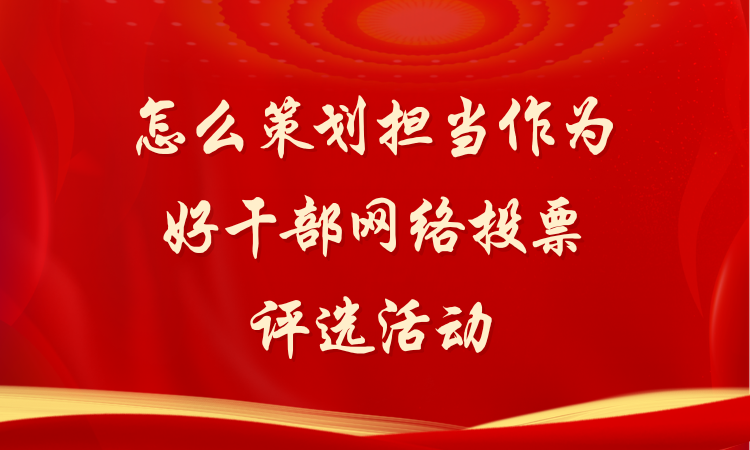 怎么策划担当作为好干部网络投票评选活动？跟着做准没错