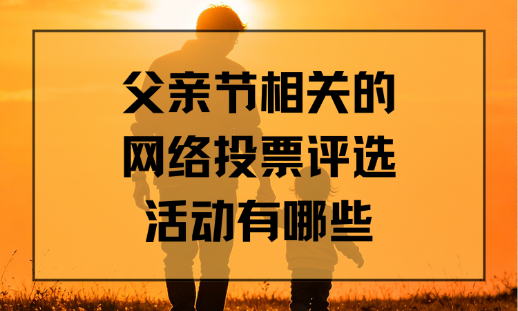 父亲节相关的网络投票评选活动有哪些？千万别错过