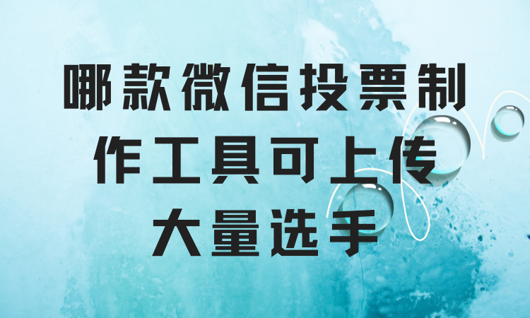 哪款微信投票制作工具可上传大量选手？优先选择这一款