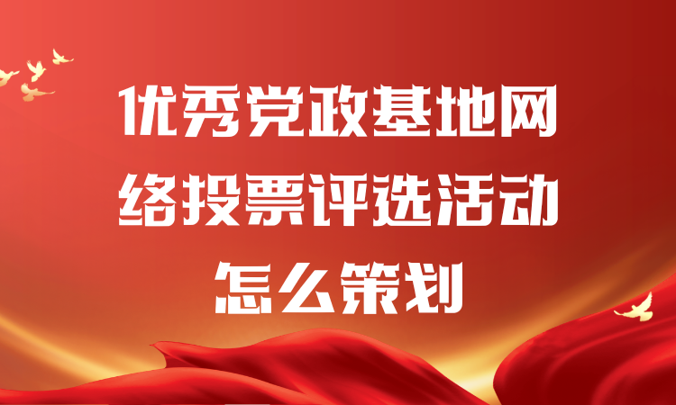 优秀党政基地网络投票评选活动怎么策划？一步步教你